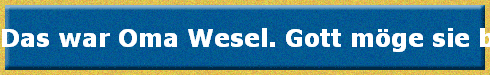 Das war Oma Wesel. Gott mge sie beschtzen.