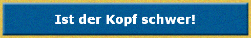 Ist der Kopf schwer!